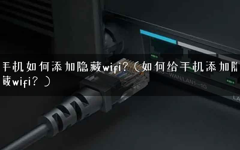 手机如何添加隐藏wifi？(如何给手机添加隐藏wifi？)