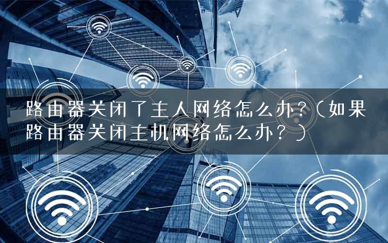 路由器关闭了主人网络怎么办?(如果路由器关闭主机网络怎么办?) 路由器关闭了主人网络怎么办?(如果路由器关闭主机网络怎么办?)