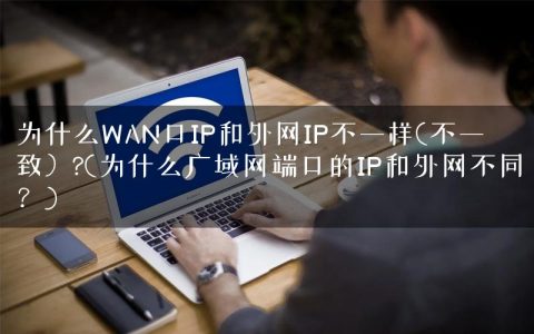 为什么WAN口IP和外网IP不一样(不一致）?(为什么广域网端口的IP和外网不同？)