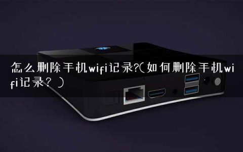 怎么删除手机wifi记录?(如何删除手机wifi记录？)