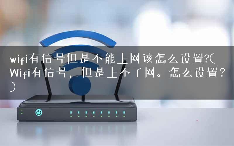 wifi有信号但是不能上网该怎么设置?(Wifi有信号,但是上不了网。怎么设置?) wifi有信号但是不能上网该怎么设置?(Wifi有信号,但是上不了网。怎么设置?)