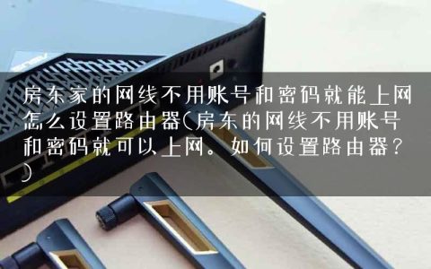 房东家的网线不用账号和密码就能上网怎么设置路由器(房东的网线不用账号和密码就可以上网。如何设置路由器？)