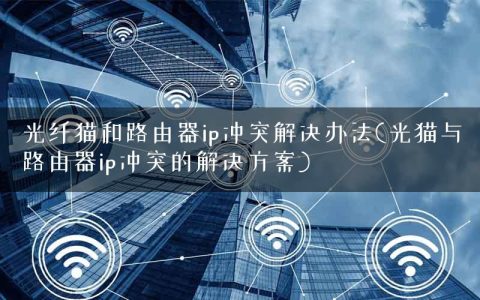 光纤猫和路由器ip冲突解决办法(光猫与路由器ip冲突的解决方案)
