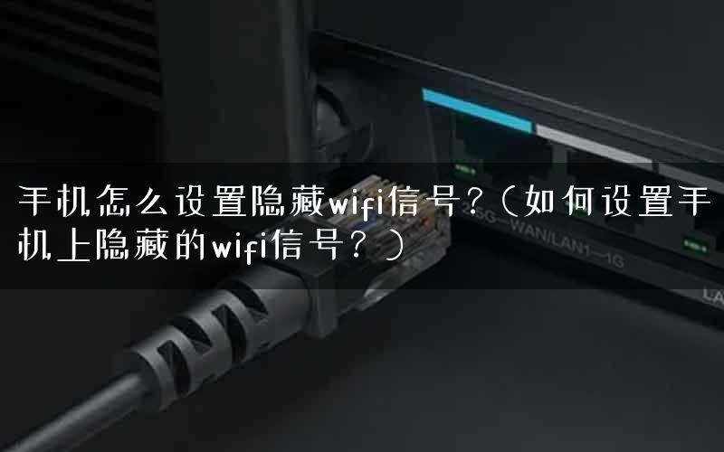 手机怎么设置隐藏wifi信号？(如何设置手机上隐藏的wifi信号？)
