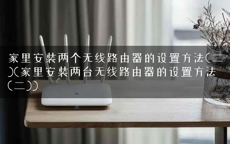 家里安装两个无线路由器的设置方法(二)(家里安装两台无线路由器的设置方法(二))