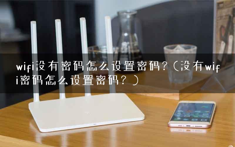 wifi没有密码怎么设置密码？(没有wifi密码怎么设置密码？)