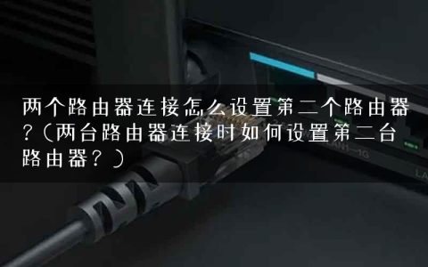 两个路由器连接怎么设置第二个路由器？(两台路由器连接时如何设置第二台路由器？)