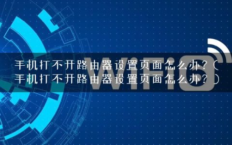 手机打不开路由器设置页面怎么办？(手机打不开路由器设置页面怎么办？)