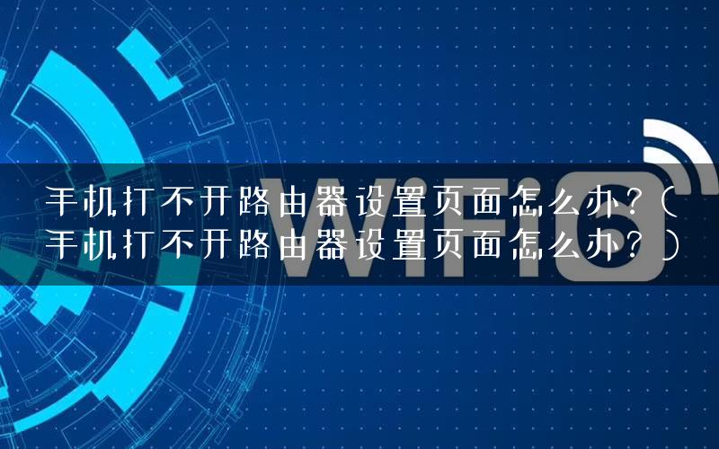手机打不开路由器设置页面怎么办？(手机打不开路由器设置页面怎么办？)