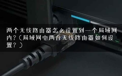 两个无线路由器怎么设置到一个局域网内？(局域网中两台无线路由器如何设置？)