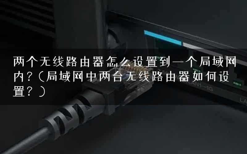 两个无线路由器怎么设置到一个局域网内？(局域网中两台无线路由器如何设置？)