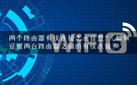 两个路由器有线连接怎么设置？(如何设置两台路由器之间的有线连接？)