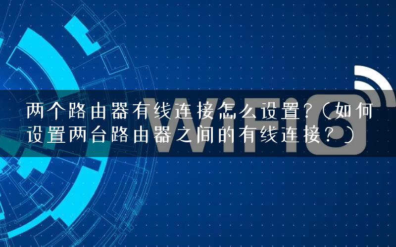 两个路由器有线连接怎么设置?(如何设置两台路由器之间的有线连接?) 两个路由器有线连接怎么设置?(如何设置两台路由器之间的有线连接?)