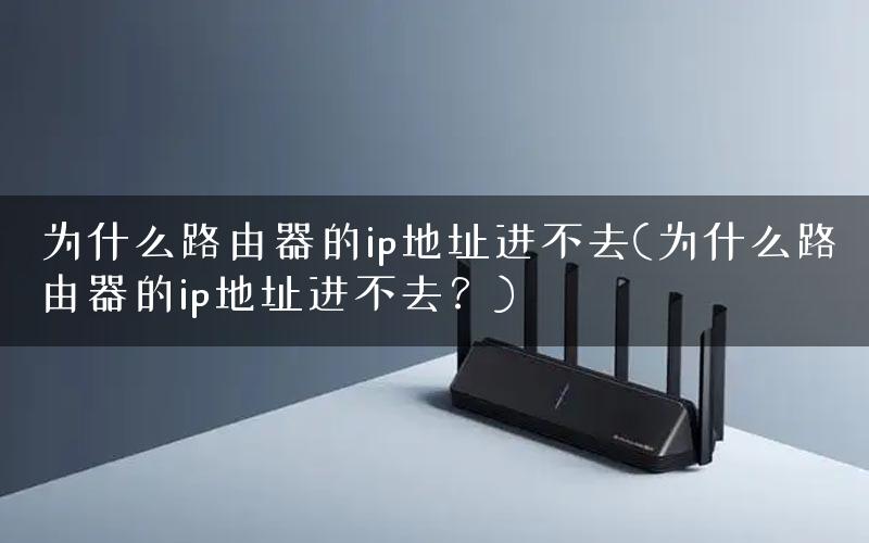 为什么路由器的ip地址进不去(为什么路由器的ip地址进不去？)