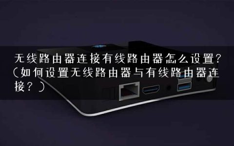 无线路由器连接有线路由器怎么设置？(如何设置无线路由器与有线路由器连接？)