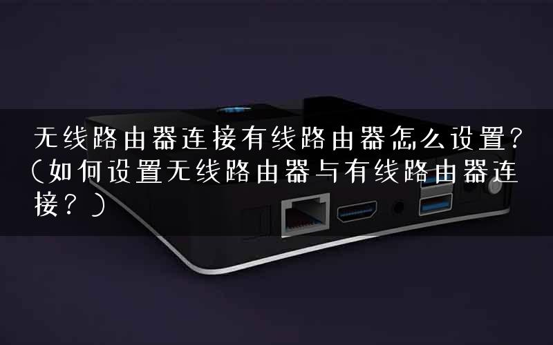 无线路由器连接有线路由器怎么设置?(如何设置无线路由器与有线路由器连接?) 无线路由器连接有线路由器怎么设置?(如何设置无线路由器与有线路由器连接?)
