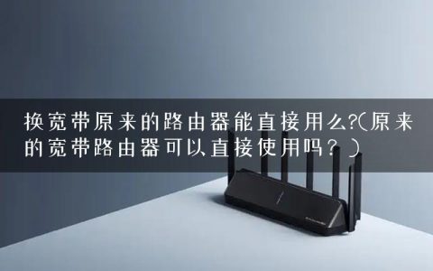 换宽带原来的路由器能直接用么?(原来的宽带路由器可以直接使用吗？)