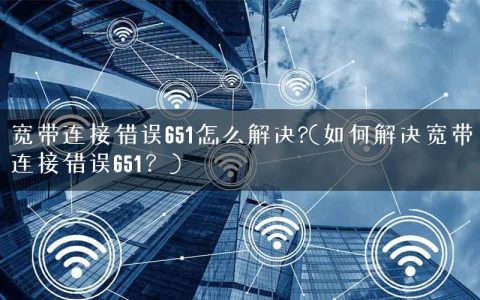 宽带连接错误651怎么解决?(如何解决宽带连接错误651？)