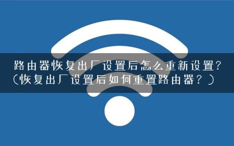路由器恢复出厂设置后怎么重新设置？(恢复出厂设置后如何重置路由器？)