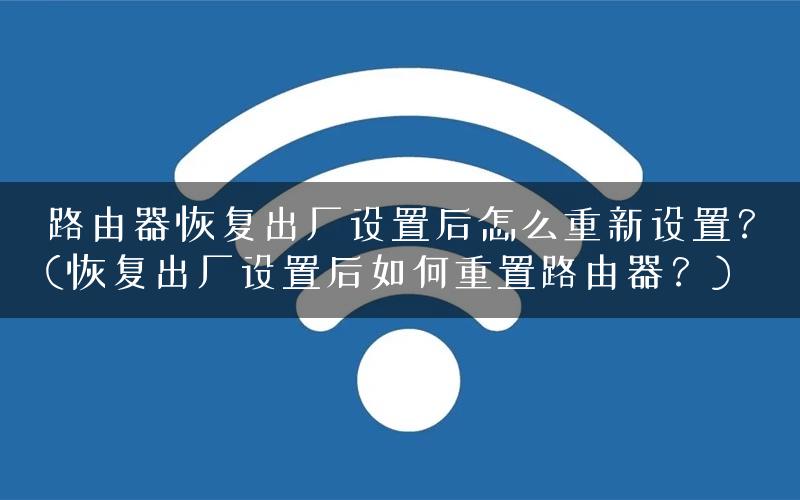 路由器恢复出厂设置后怎么重新设置？(恢复出厂设置后如何重置路由器？)