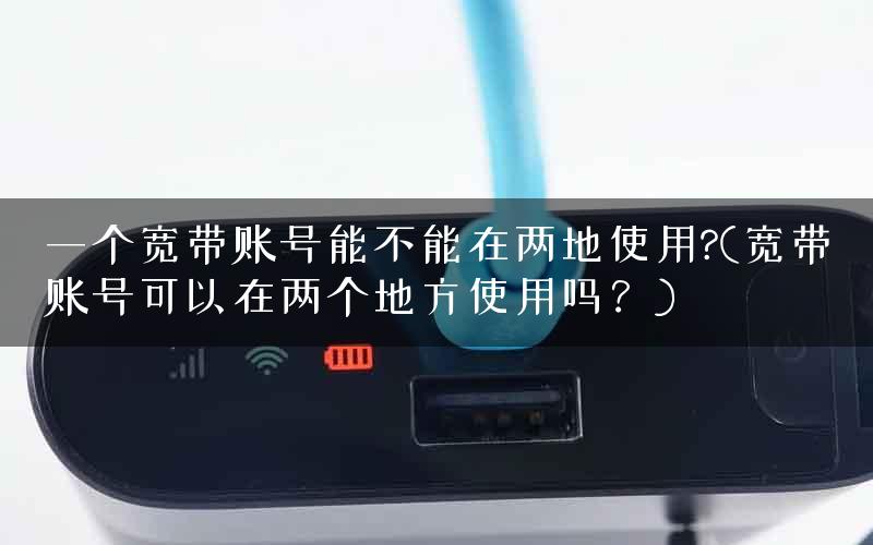 一个宽带账号能不能在两地使用?(宽带账号可以在两个地方使用吗？)