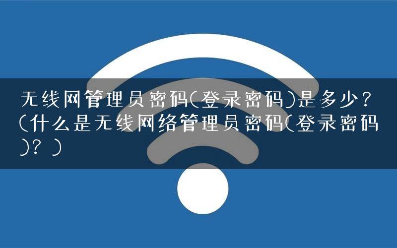 无线网管理员密码(登录密码)是多少？(什么是无线网络管理员密码(登录密码)？)