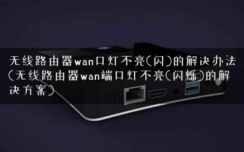 无线路由器wan口灯不亮(闪)的解决办法(无线路由器wan端口灯不亮(闪烁)的解决方案)