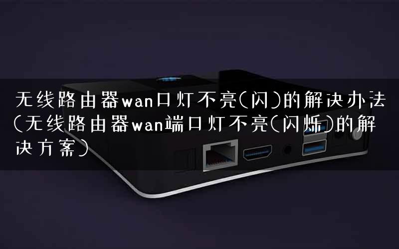 无线路由器wan口灯不亮(闪)的解决办法(无线路由器wan端口灯不亮(闪烁)的解决方案) 无线路由器wan口灯不亮(闪)的解决办法(无线路由器wan端口灯不亮(闪烁)的解决方案)
