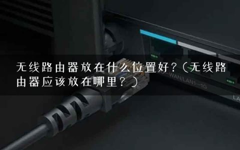 无线路由器放在什么位置好？(无线路由器应该放在哪里？)