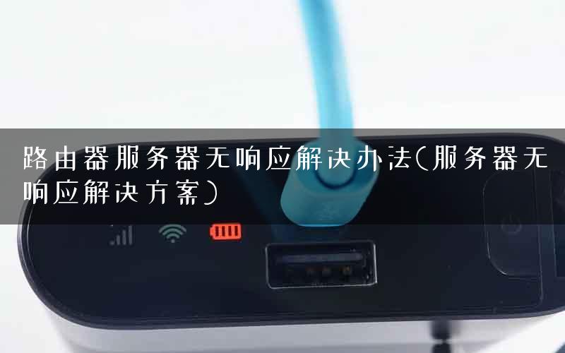 路由器服务器无响应解决办法(服务器无响应解决方案) 路由器服务器无响应解决办法(服务器无响应解决方案)