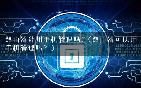 路由器能用手机管理吗？(路由器可以用手机管理吗？)