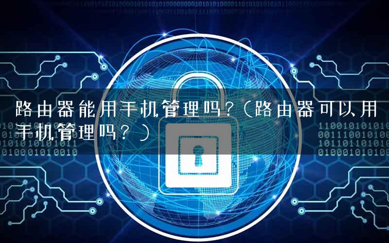 路由器能用手机管理吗？(路由器可以用手机管理吗？)