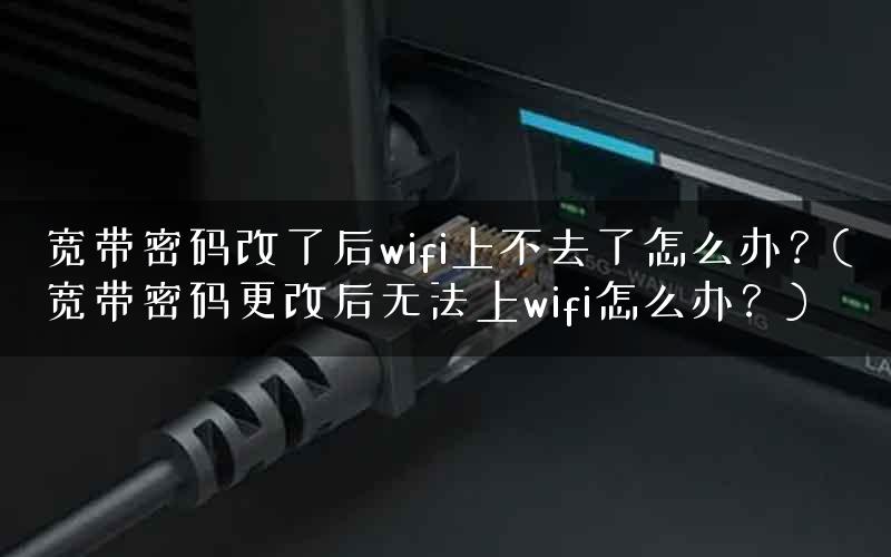 宽带密码改了后wifi上不去了怎么办?(宽带密码更改后无法上wifi怎么办?) 宽带密码改了后wifi上不去了怎么办?(宽带密码更改后无法上wifi怎么办?)