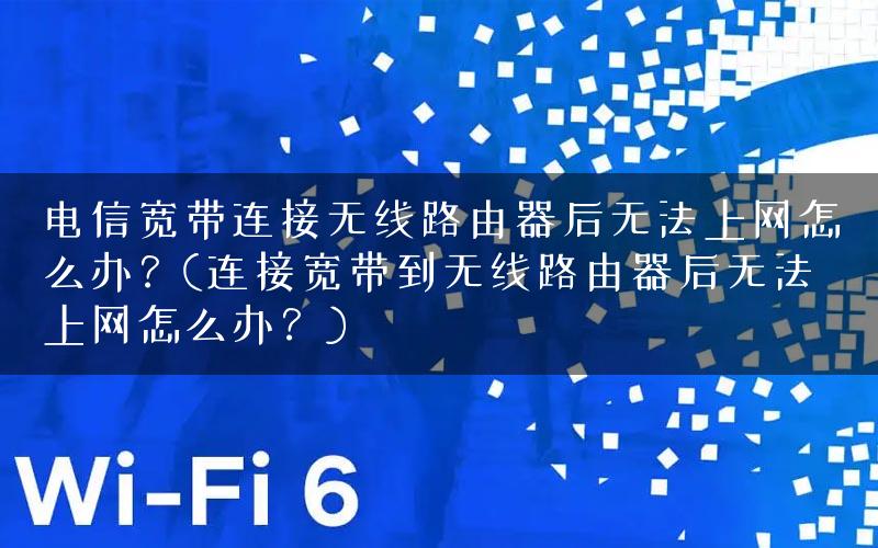 电信宽带连接无线路由器后无法上网怎么办？(连接宽带到无线路由器后无法上网怎么办？)