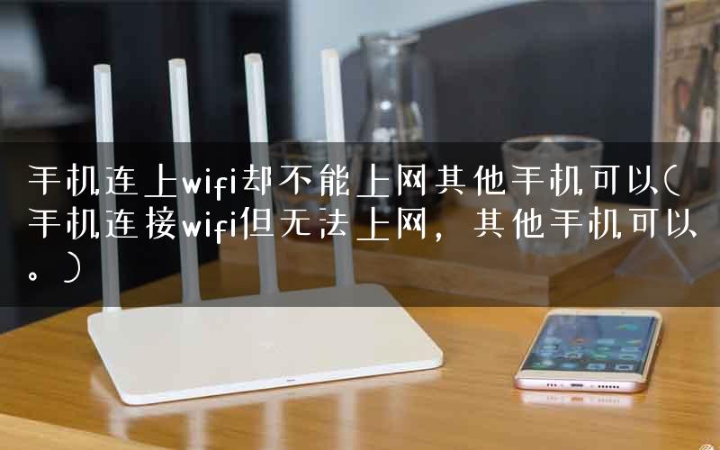 手机连上wifi却不能上网其他手机可以(手机连接wifi但无法上网，其他手机可以。)