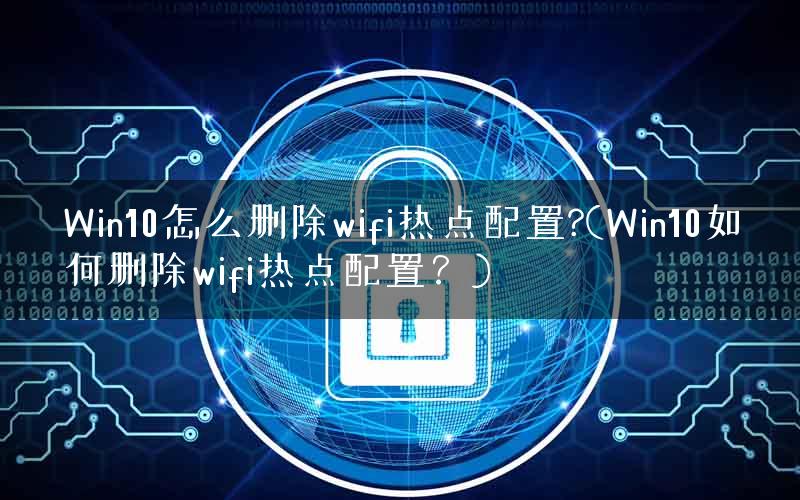 Win10怎么删除wifi热点配置?(Win10如何删除wifi热点配置？)