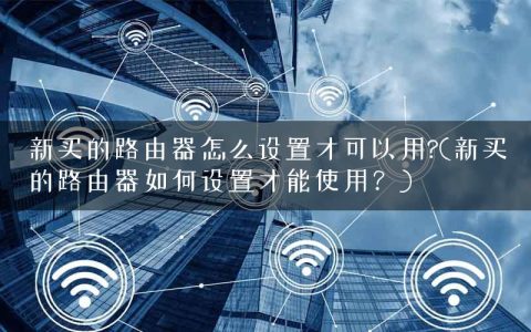新买的路由器怎么设置才可以用?(新买的路由器如何设置才能使用？)