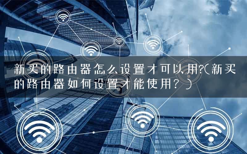 新买的路由器怎么设置才可以用?(新买的路由器如何设置才能使用？)
