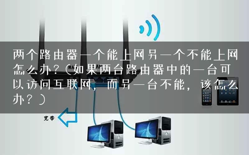 两个路由器一个能上网另一个不能上网怎么办？(如果两台路由器中的一台可以访问互联网，而另一台不能，该怎么办？)