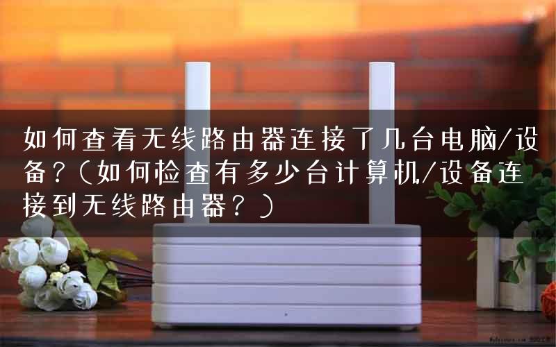 如何查看无线路由器连接了几台电脑/设备？(如何检查有多少台计算机/设备连接到无线路由器？)