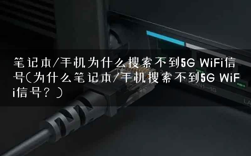 笔记本/手机为什么搜索不到5G WiFi信号(为什么笔记本/手机搜索不到5G WiFi信号?) 笔记本/手机为什么搜索不到5G WiFi信号(为什么笔记本/手机搜索不到5G WiFi信号?)