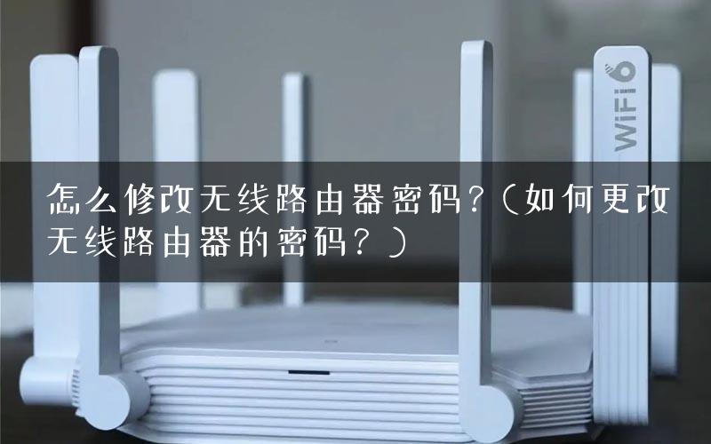 怎么修改无线路由器密码？(如何更改无线路由器的密码？)