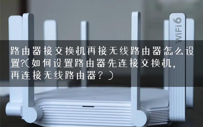 路由器接交换机再接无线路由器怎么设置?(如何设置路由器先连接交换机，再连接无线路由器？)