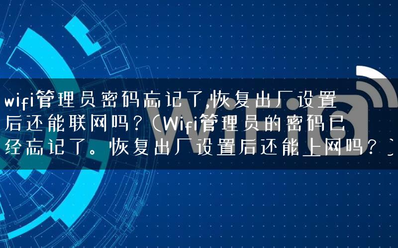 wifi管理员密码忘记了,恢复出厂设置后还能联网吗？(Wifi管理员的密码已经忘记了。恢复出厂设置后还能上网吗？)