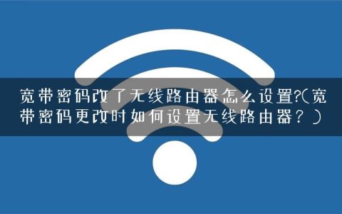 宽带密码改了无线路由器怎么设置?(宽带密码更改时如何设置无线路由器？)