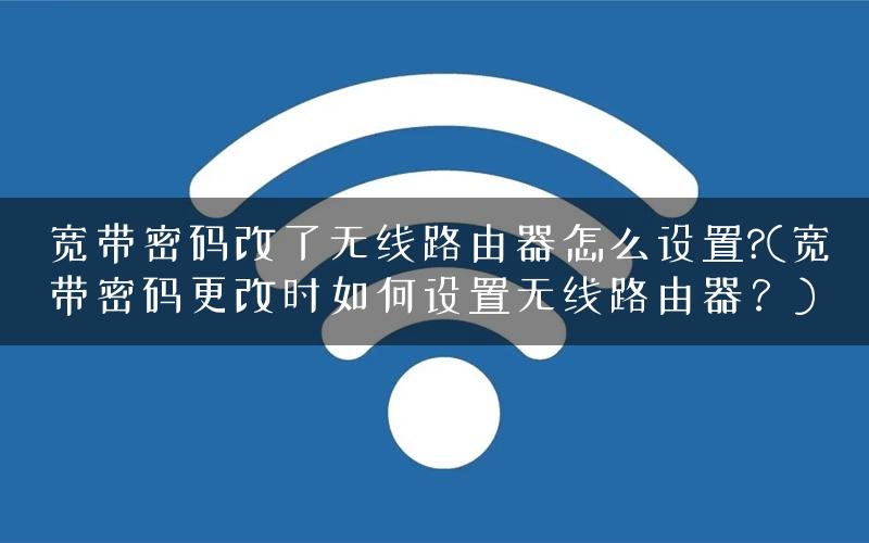 宽带密码改了无线路由器怎么设置?(宽带密码更改时如何设置无线路由器？)
