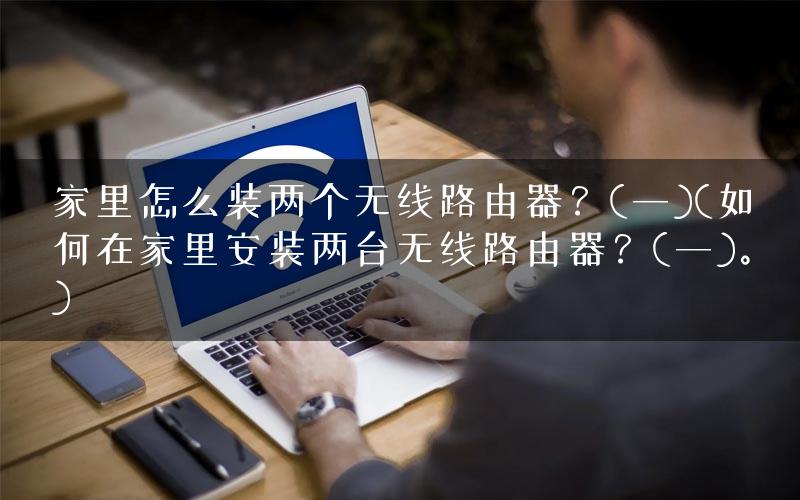 家里怎么装两个无线路由器？(一)(如何在家里安装两台无线路由器？(一)。)