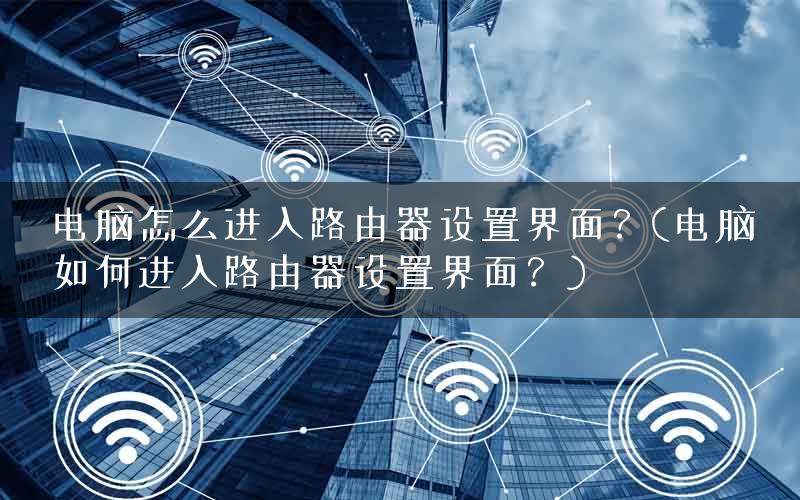 电脑怎么进入路由器设置界面?(电脑如何进入路由器设置界面?) 电脑怎么进入路由器设置界面?(电脑如何进入路由器设置界面?)