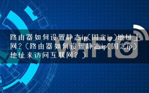 路由器如何设置静态ip(固定ip)地址上网？(路由器如何设置静态ip(固定ip)地址来访问互联网？)