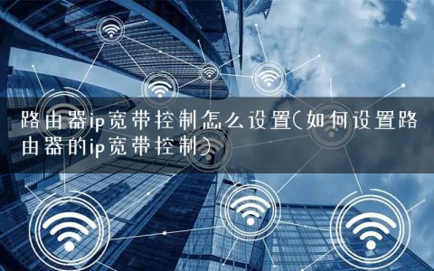路由器ip宽带控制怎么设置(如何设置路由器的ip宽带控制)